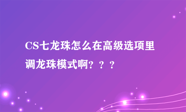 CS七龙珠怎么在高级选项里调龙珠模式啊？？？