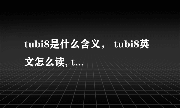 tubi8是什么含义， tubi8英文怎么读, tubi8