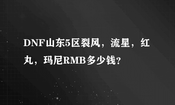 DNF山东5区裂风，流星，红丸，玛尼RMB多少钱？