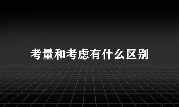 考量和考虑有什么区别