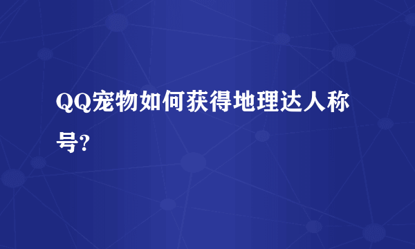 QQ宠物如何获得地理达人称号?