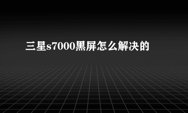 三星s7000黑屏怎么解决的