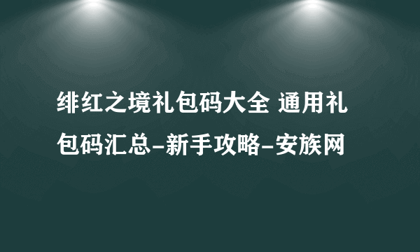 绯红之境礼包码大全 通用礼包码汇总-新手攻略-安族网