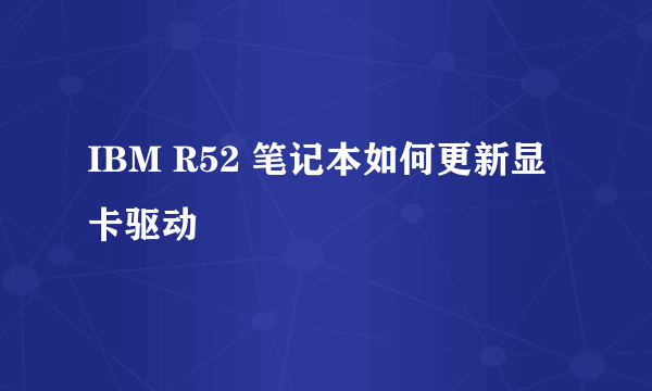 IBM R52 笔记本如何更新显卡驱动