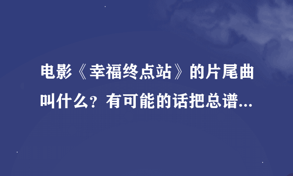 电影《幸福终点站》的片尾曲叫什么？有可能的话把总谱也找给我吧、万分感谢。