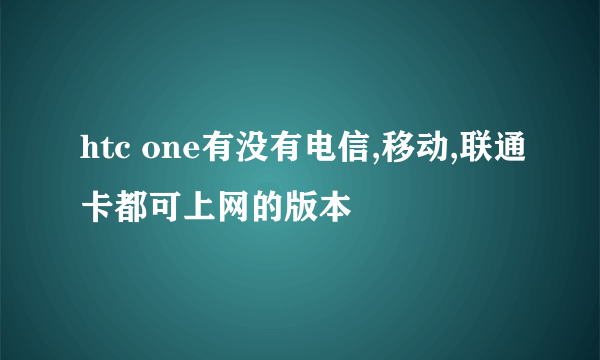 htc one有没有电信,移动,联通卡都可上网的版本
