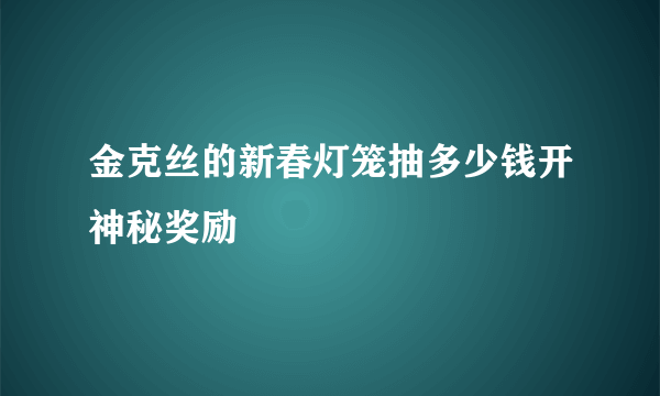 金克丝的新春灯笼抽多少钱开神秘奖励