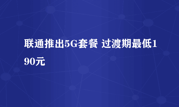 联通推出5G套餐 过渡期最低190元