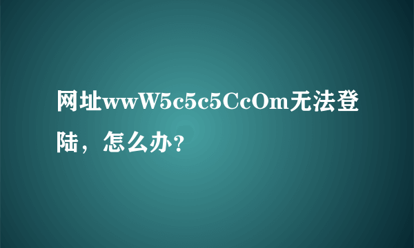 网址wwW5c5c5CcOm无法登陆，怎么办？