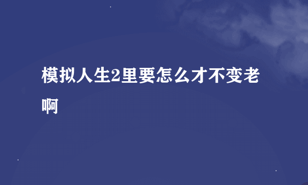 模拟人生2里要怎么才不变老啊