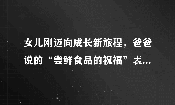 女儿刚迈向成长新旅程，爸爸说的“尝鲜食品的祝福”表达了什么意思？