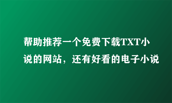帮助推荐一个免费下载TXT小说的网站，还有好看的电子小说