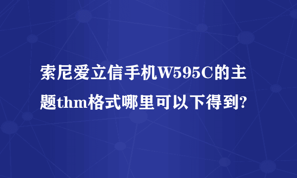 索尼爱立信手机W595C的主题thm格式哪里可以下得到?