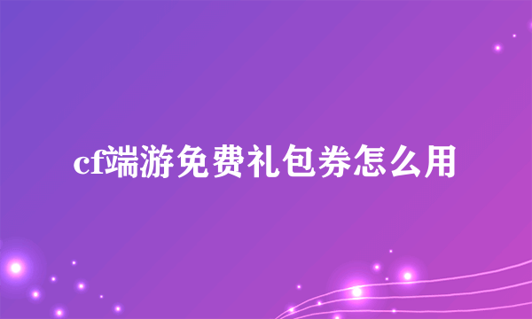 cf端游免费礼包券怎么用