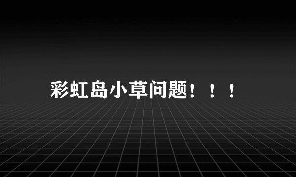 彩虹岛小草问题！！！
