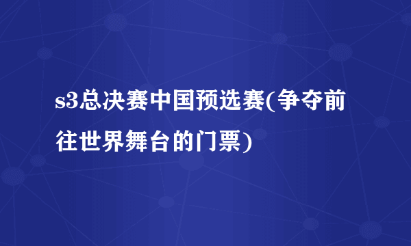 s3总决赛中国预选赛(争夺前往世界舞台的门票)