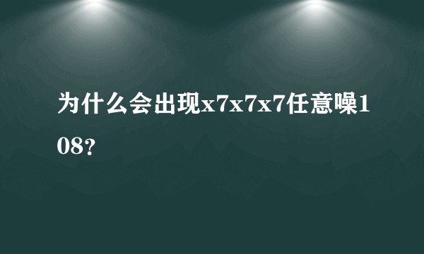 为什么会出现x7x7x7任意噪108？