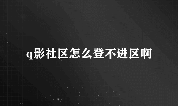 q影社区怎么登不进区啊