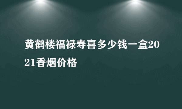 黄鹤楼福禄寿喜多少钱一盒2021香烟价格