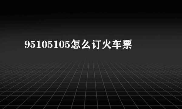 95105105怎么订火车票