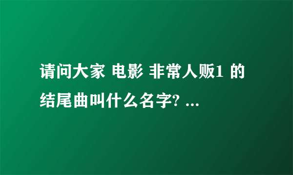 请问大家 电影 非常人贩1 的结尾曲叫什么名字? 急求 多谢