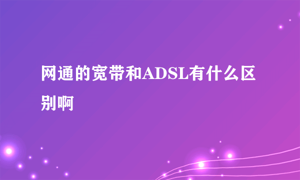 网通的宽带和ADSL有什么区别啊