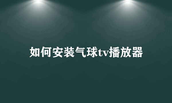 如何安装气球tv播放器