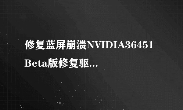 修复蓝屏崩溃NVIDIA36451Beta版修复驱动下载地址汇总