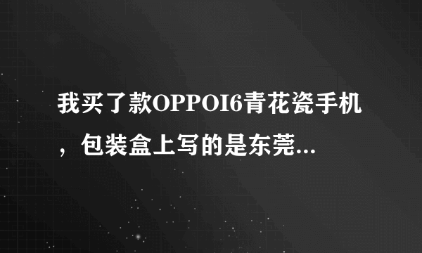 我买了款OPPOI6青花瓷手机，包装盒上写的是东莞欧珀生产的，是正品货还是仿的