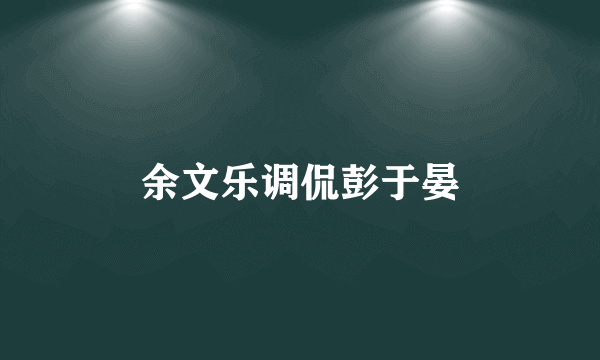 余文乐调侃彭于晏