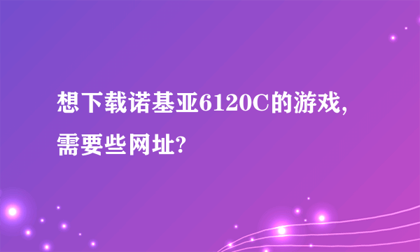 想下载诺基亚6120C的游戏,需要些网址?