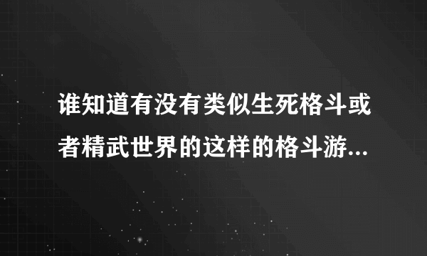 谁知道有没有类似生死格斗或者精武世界的这样的格斗游戏,最好...