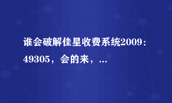 谁会破解佳星收费系统2009：49305，会的来，必有重谢