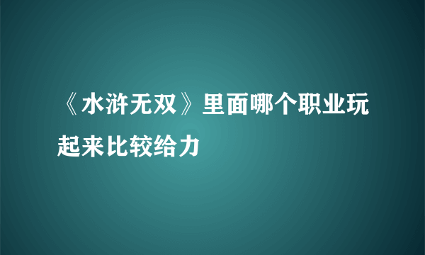 《水浒无双》里面哪个职业玩起来比较给力