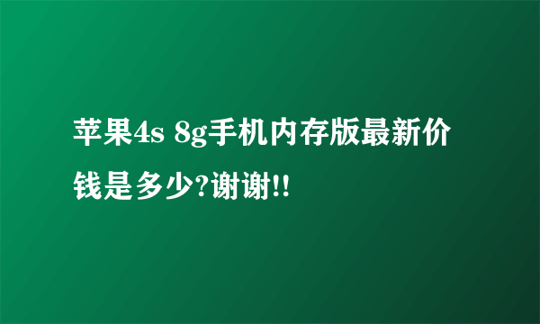 苹果4s 8g手机内存版最新价钱是多少?谢谢!!