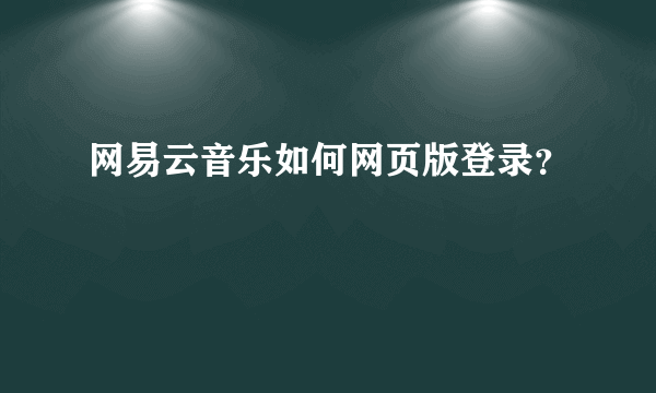 网易云音乐如何网页版登录？