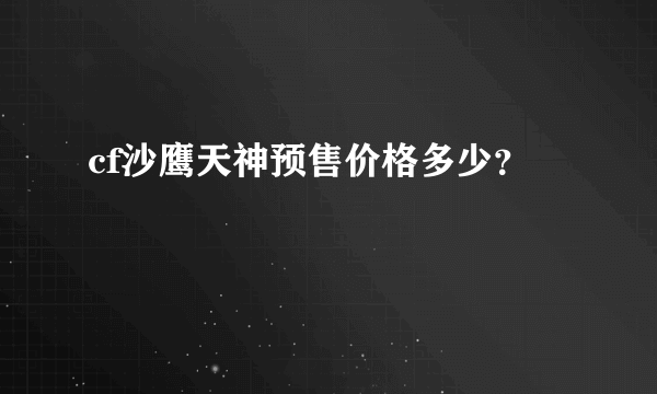 cf沙鹰天神预售价格多少？