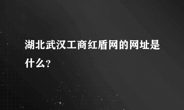 湖北武汉工商红盾网的网址是什么？