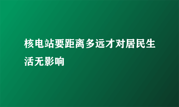 核电站要距离多远才对居民生活无影响