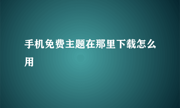 手机免费主题在那里下载怎么用