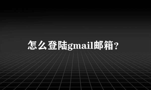 怎么登陆gmail邮箱？