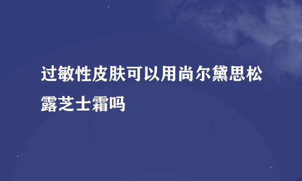 过敏性皮肤可以用尚尔黛思松露芝士霜吗
