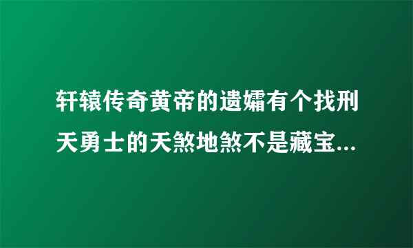 轩辕传奇黄帝的遗孀有个找刑天勇士的天煞地煞不是藏宝图。说云梦泽2线。在哪啊这还能换线吗？