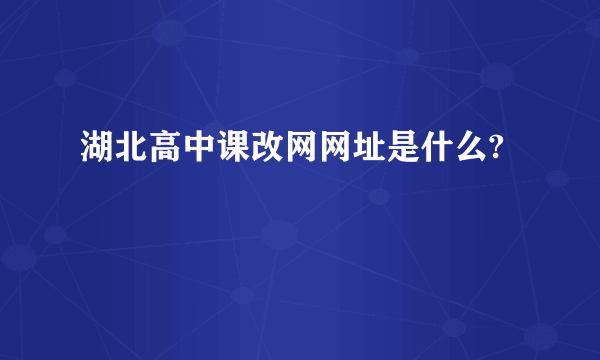 湖北高中课改网网址是什么?