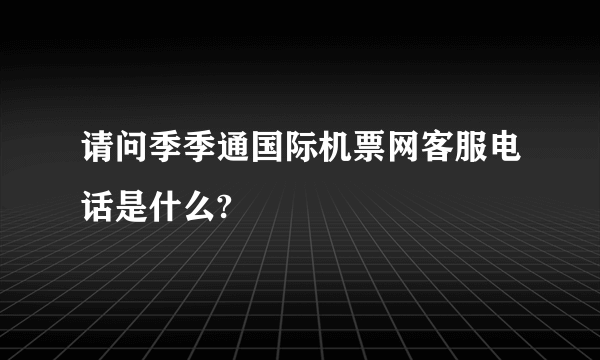 请问季季通国际机票网客服电话是什么?