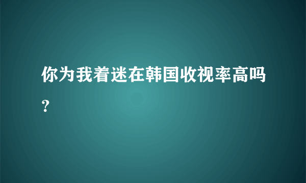 你为我着迷在韩国收视率高吗？