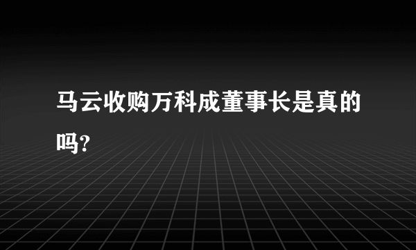 马云收购万科成董事长是真的吗?
