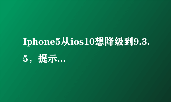 Iphone5从ios10想降级到9.3.5，提示固件文件不兼容.是什么鬼