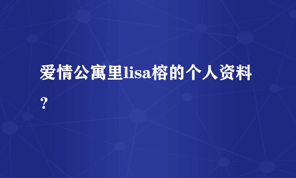 爱情公寓里lisa榕的个人资料？