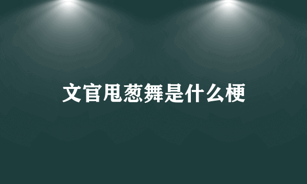 文官甩葱舞是什么梗